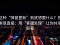 这种“弹窗更新”到底想要什么？答案很直接：用“客服处理”让你共享屏幕