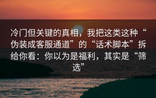 冷门但关键的真相，我把这类这种“伪装成客服通道”的“话术脚本”拆给你看：你以为是福利，其实是“筛选”
