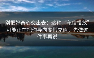 别把好奇心交出去：这种“私信投放”可能正在把你导向虚假充值；先做这件事再说
