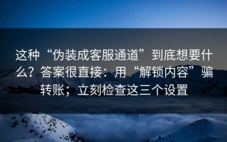 这种“伪装成客服通道”到底想要什么？答案很直接：用“解锁内容”骗转账；立刻检查这三个设置