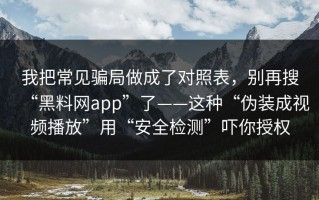 我把常见骗局做成了对照表，别再搜“黑料网app”了——这种“伪装成视频播放”用“安全检测”吓你授权