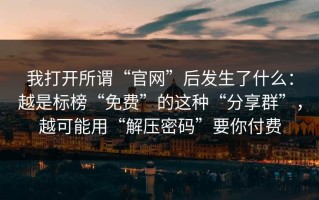 我打开所谓“官网”后发生了什么：越是标榜“免费”的这种“分享群”，越可能用“解压密码”要你付费