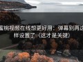 蜜桃视频在线想更好用：弹幕别再这样设置了（这才是关键）