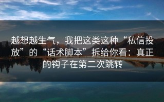 越想越生气，我把这类这种“私信投放”的“话术脚本”拆给你看：真正的钩子在第二次跳转
