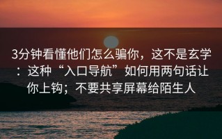 3分钟看懂他们怎么骗你，这不是玄学：这种“入口导航”如何用两句话让你上钩；不要共享屏幕给陌生人