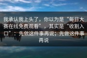 我承认我上头了，你以为是“每日大赛在线免费观看”，其实是“收割入口”：先做这件事再说；先做这件事再说