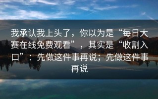 我承认我上头了，你以为是“每日大赛在线免费观看”，其实是“收割入口”：先做这件事再说；先做这件事再说