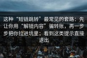 这种“短链跳转”最常见的套路：先让你用“解锁内容”骗转账，再一步步把你拉进坑里；看到这类提示直接退出