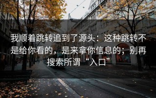 我顺着跳转追到了源头：这种跳转不是给你看的，是来拿你信息的；别再搜索所谓“入口”