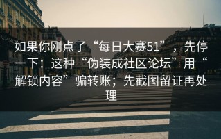 如果你刚点了“每日大赛51”，先停一下：这种“伪装成社区论坛”用“解锁内容”骗转账；先截图留证再处理