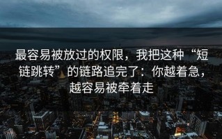最容易被放过的权限，我把这种“短链跳转”的链路追完了：你越着急，越容易被牵着走