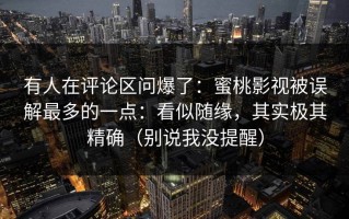 有人在评论区问爆了：蜜桃影视被误解最多的一点：看似随缘，其实极其精确（别说我没提醒）