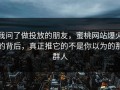 我问了做投放的朋友，蜜桃网站爆火的背后，真正推它的不是你以为的那群人