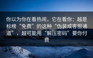 你以为你在看热闹，它在看你：越是标榜“免费”的这种“伪装成客服通道”，越可能用“解压密码”要你付费