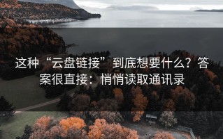 这种“云盘链接”到底想要什么？答案很直接：悄悄读取通讯录