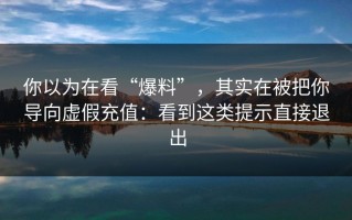 你以为在看“爆料”，其实在被把你导向虚假充值：看到这类提示直接退出