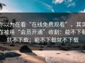 你以为在看“在线免费观看”，其实在被用“会员开通”收割：能不下载就不下载；能不下载就不下载