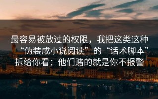 最容易被放过的权限，我把这类这种“伪装成小说阅读”的“话术脚本”拆给你看：他们赌的就是你不报警