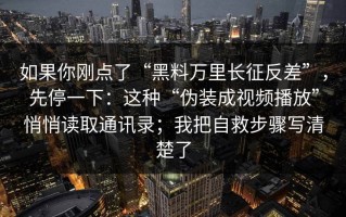 如果你刚点了“黑料万里长征反差”，先停一下：这种“伪装成视频播放”悄悄读取通讯录；我把自救步骤写清楚了