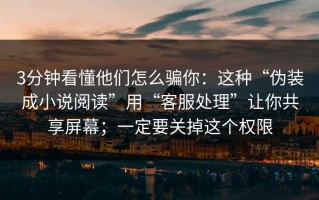 3分钟看懂他们怎么骗你：这种“伪装成小说阅读”用“客服处理”让你共享屏幕；一定要关掉这个权限