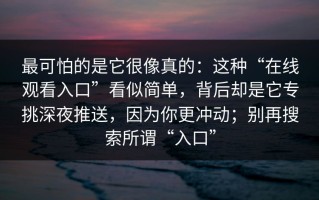 最可怕的是它很像真的：这种“在线观看入口”看似简单，背后却是它专挑深夜推送，因为你更冲动；别再搜索所谓“入口”