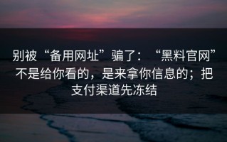 别被“备用网址”骗了：“黑料官网”不是给你看的，是来拿你信息的；把支付渠道先冻结