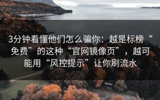 3分钟看懂他们怎么骗你：越是标榜“免费”的这种“官网镜像页”，越可能用“风控提示”让你刷流水