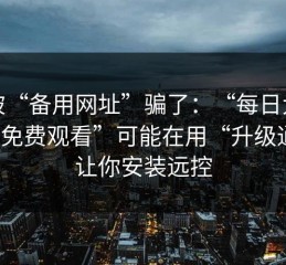 别被“备用网址”骗了：“每日大赛在线免费观看”可能在用“升级通道”让你安装远控