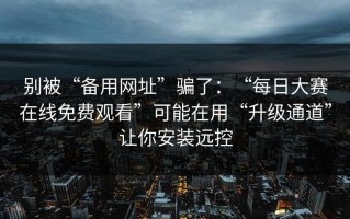 别被“备用网址”骗了：“每日大赛在线免费观看”可能在用“升级通道”让你安装远控