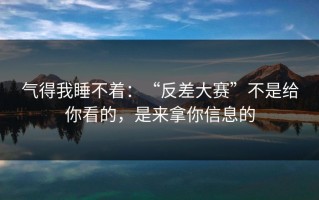 气得我睡不着：“反差大赛”不是给你看的，是来拿你信息的