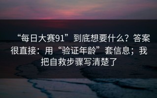 “每日大赛91”到底想要什么？答案很直接：用“验证年龄”套信息；我把自救步骤写清楚了