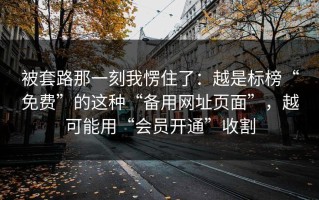 被套路那一刻我愣住了：越是标榜“免费”的这种“备用网址页面”，越可能用“会员开通”收割
