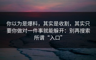 你以为是爆料，其实是收割，其实只要你做对一件事就能躲开：别再搜索所谓“入口”