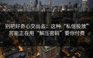 别把好奇心交出去：这种“私信投放”可能正在用“解压密码”要你付费