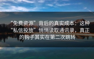 “免费资源”背后的真实成本：这种“私信投放”悄悄读取通讯录，真正的钩子其实在第二次跳转