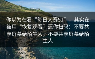 你以为在看“每日大赛51”，其实在被用“恢复观看”逼你扫码：不要共享屏幕给陌生人；不要共享屏幕给陌生人