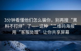 3分钟看懂他们怎么骗你，别再搜“黑料不打烊”了——这种“二维码海报”用“客服处理”让你共享屏幕
