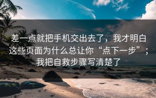 差一点就把手机交出去了，我才明白这些页面为什么总让你“点下一步”；我把自救步骤写清楚了