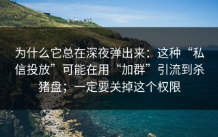 为什么它总在深夜弹出来：这种“私信投放”可能在用“加群”引流到杀猪盘；一定要关掉这个权限