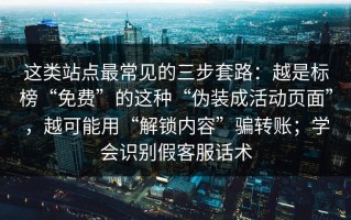 这类站点最常见的三步套路：越是标榜“免费”的这种“伪装成活动页面”，越可能用“解锁内容”骗转账；学会识别假客服话术