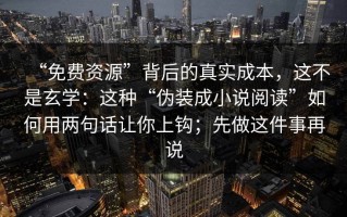 “免费资源”背后的真实成本，这不是玄学：这种“伪装成小说阅读”如何用两句话让你上钩；先做这件事再说