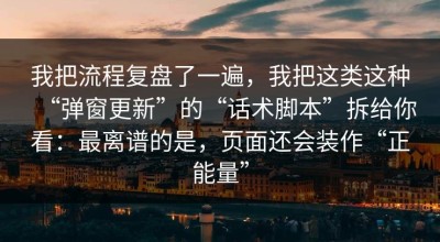 我把流程复盘了一遍，我把这类这种“弹窗更新”的“话术脚本”拆给你看：最离谱的是，页面还会装作“正能量”