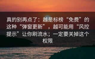 真的别再点了：越是标榜“免费”的这种“弹窗更新”，越可能用“风控提示”让你刷流水；一定要关掉这个权限