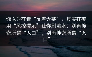 你以为在看“反差大赛”，其实在被用“风控提示”让你刷流水：别再搜索所谓“入口”；别再搜索所谓“入口”