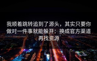 我顺着跳转追到了源头，其实只要你做对一件事就能躲开：换成官方渠道再找资源
