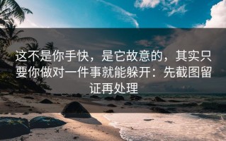 这不是你手快，是它故意的，其实只要你做对一件事就能躲开：先截图留证再处理