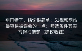 别再猜了，结论很简单：51视频网站最容易被误会的一点：筛选条件其实写得很清楚（建议收藏）
