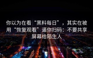 你以为在看“黑料每日”，其实在被用“恢复观看”逼你扫码：不要共享屏幕给陌生人