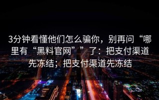 3分钟看懂他们怎么骗你，别再问“哪里有“黑料官网””了：把支付渠道先冻结；把支付渠道先冻结