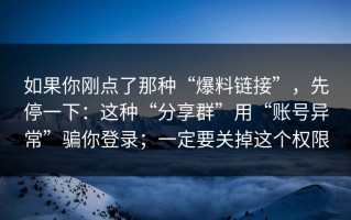 如果你刚点了那种“爆料链接”，先停一下：这种“分享群”用“账号异常”骗你登录；一定要关掉这个权限